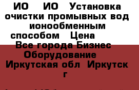 ИО-1, ИО-2 Установка очистки промывных вод ионообменным способом › Цена ­ 111 - Все города Бизнес » Оборудование   . Иркутская обл.,Иркутск г.